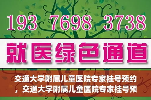 交通大学附属儿童医院专家挂号预约，交通大学附属儿童医院专家挂号预约指南