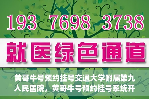 黄哥牛号预约挂号交通大学附属第九人民医院，黄哥牛号预约挂号系统开通，交通大学附属第九人民医院挂号服务上线
