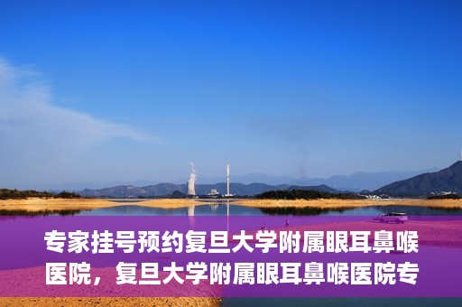 专家挂号预约复旦大学附属眼耳鼻喉医院，复旦大学附属眼耳鼻喉医院专家挂号预约攻略解析
