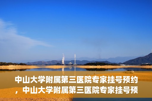 中山大学附属第三医院专家挂号预约，中山大学附属第三医院专家挂号预约攻略