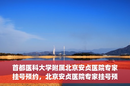 首都医科大学附属北京安贞医院专家挂号预约，北京安贞医院专家挂号预约攻略，权威专家，一键预约