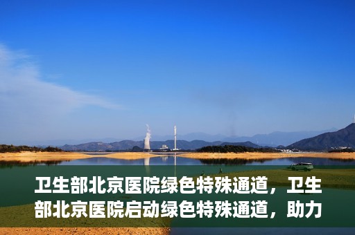 卫生部北京医院绿色特殊通道，卫生部北京医院启动绿色特殊通道，助力健康中国行动