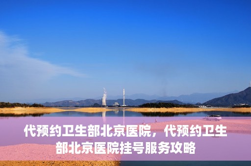 代预约卫生部北京医院，代预约卫生部北京医院挂号服务攻略