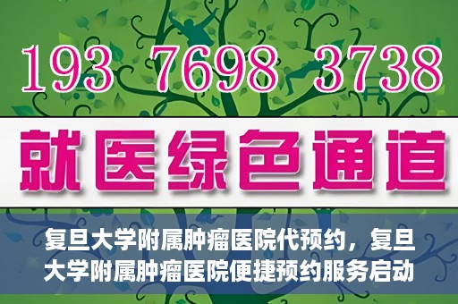复旦大学附属肿瘤医院代预约，复旦大学附属肿瘤医院便捷预约服务启动