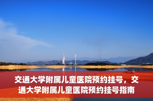 交通大学附属儿童医院预约挂号，交通大学附属儿童医院预约挂号指南