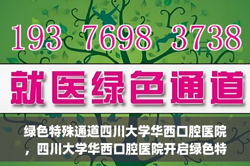 绿色特殊通道四川大学华西口腔医院，四川大学华西口腔医院开启绿色特殊通道，助力口腔健康事业飞跃发展