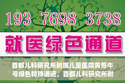 首都儿科研究所附属儿童医院黄哥牛号绿色特殊通道，首都儿科研究所附属儿童医院黄哥牛号绿色就医特殊通道