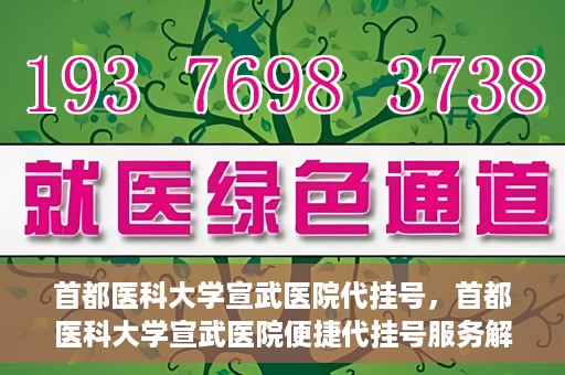 首都医科大学宣武医院代挂号，首都医科大学宣武医院便捷代挂号服务解析