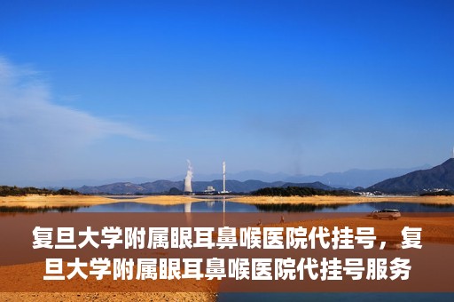 复旦大学附属眼耳鼻喉医院代挂号，复旦大学附属眼耳鼻喉医院代挂号服务详解