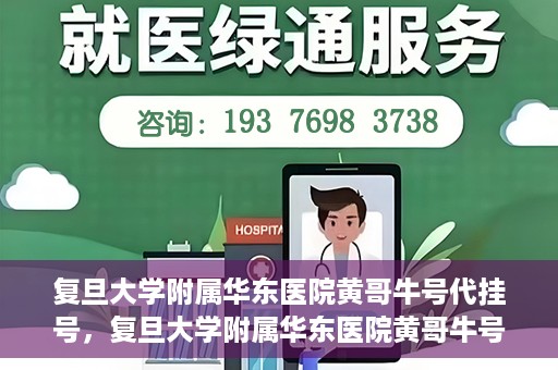复旦大学附属华东医院黄哥牛号代挂号，复旦大学附属华东医院黄哥牛号代挂号解析与体验分享