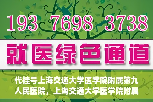代挂号上海交通大学医学院附属第九人民医院，上海交通大学医学院附属第九人民医院代挂号服务启动