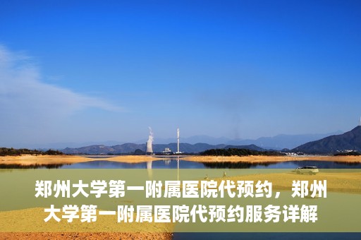 郑州大学第一附属医院代预约，郑州大学第一附属医院代预约服务详解