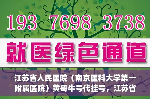 江苏省人民医院（南京医科大学第一附属医院）黄哥牛号代挂号，江苏省人民医院（南京医科大学第一附属医院）黄哥牛号助您轻松挂号就医