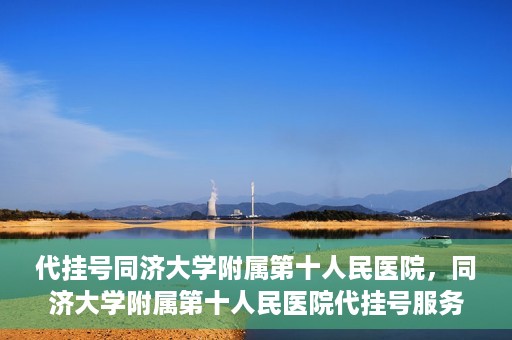 代挂号同济大学附属第十人民医院，同济大学附属第十人民医院代挂号服务启动