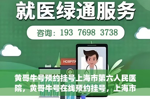 黄哥牛号预约挂号上海市第六人民医院，黄哥牛号在线预约挂号，上海市第六人民医院就医新选择