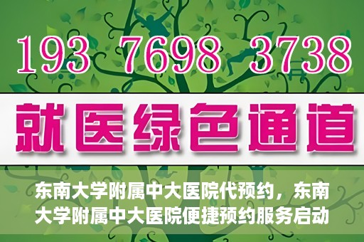 东南大学附属中大医院代预约，东南大学附属中大医院便捷预约服务启动