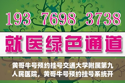 黄哥牛号预约挂号交通大学附属第九人民医院，黄哥牛号预约挂号系统开通，交通大学附属第九人民医院挂号服务上线