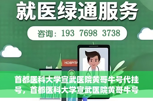 首都医科大学宣武医院黄哥牛号代挂号，首都医科大学宣武医院黄哥牛号助您轻松预约挂号