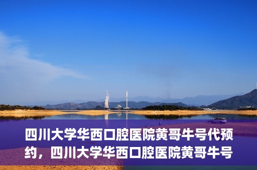 四川大学华西口腔医院黄哥牛号代预约，四川大学华西口腔医院黄哥牛号预约攻略，轻松解决预约难题