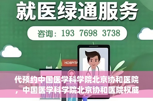 代预约中国医学科学院北京协和医院，中国医学科学院北京协和医院权威预约平台开启预约服务