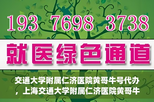 交通大学附属仁济医院黄哥牛号代办，上海交通大学附属仁济医院黄哥牛号代办揭秘