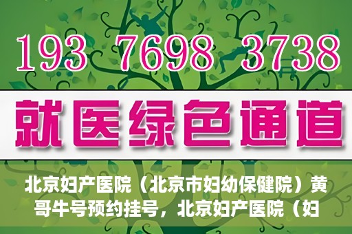 北京妇产医院（北京市妇幼保健院）黄哥牛号预约挂号，北京妇产医院（妇幼保健院）黄哥牛号预约挂号攻略，轻松挂号，就医无忧！