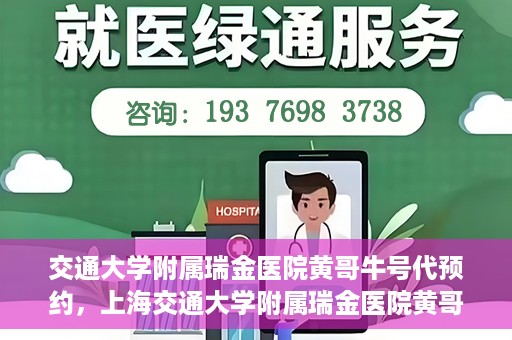 交通大学附属瑞金医院黄哥牛号代预约，上海交通大学附属瑞金医院黄哥牛号预约服务解析