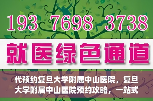 代预约复旦大学附属中山医院，复旦大学附属中山医院预约攻略，一站式便捷预约体验