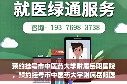 预约挂号市中医药大学附属岳阳医院，预约挂号市中医药大学附属岳阳医院，一站式便捷医疗体验等你来享！