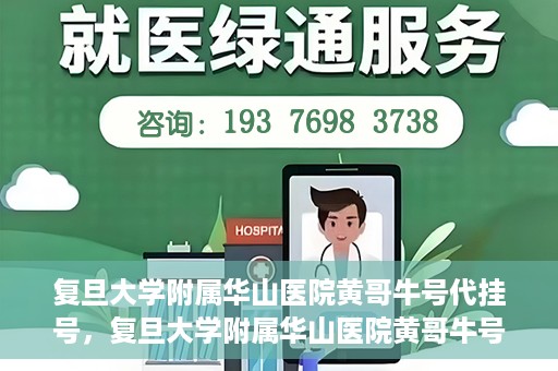 复旦大学附属华山医院黄哥牛号代挂号，复旦大学附属华山医院黄哥牛号代挂号服务详解