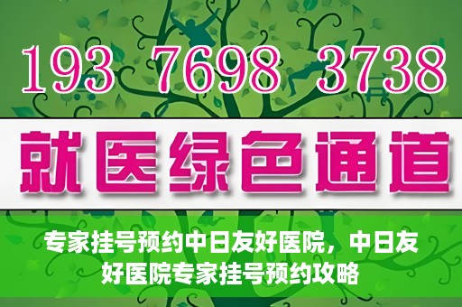 专家挂号预约中日友好医院，中日友好医院专家挂号预约攻略