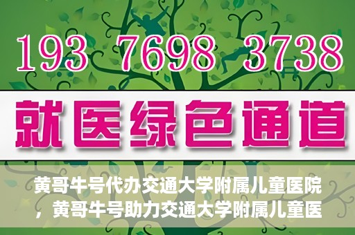 黄哥牛号代办交通大学附属儿童医院，黄哥牛号助力交通大学附属儿童医院代办服务