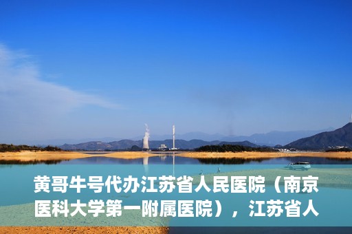黄哥牛号代办江苏省人民医院（南京医科大学第一附属医院），江苏省人民医院（南京医科大学第一附属医院）黄哥牛号代办服务介绍