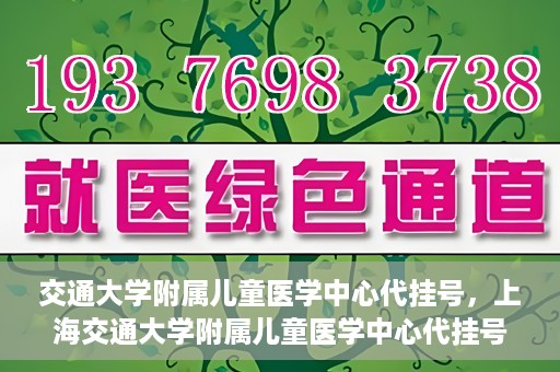 交通大学附属儿童医学中心代挂号，上海交通大学附属儿童医学中心代挂号服务解析