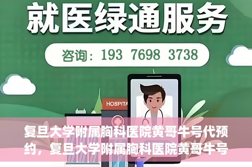 复旦大学附属胸科医院黄哥牛号代预约，复旦大学附属胸科医院黄哥牛号预约服务启动