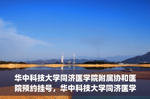 华中科技大学同济医学院附属协和医院预约挂号，华中科技大学同济医学院附属协和医院预约挂号指南