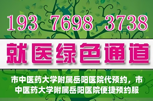 市中医药大学附属岳阳医院代预约，市中医药大学附属岳阳医院便捷预约服务启动