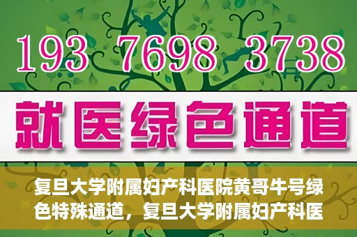 复旦大学附属妇产科医院黄哥牛号绿色特殊通道，复旦大学附属妇产科医院黄哥牛号，绿色特殊通道开启健康之门