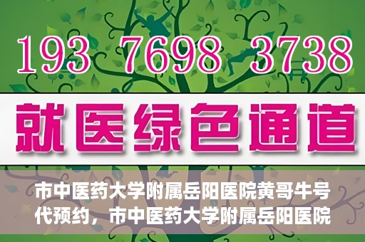 市中医药大学附属岳阳医院黄哥牛号代预约，市中医药大学附属岳阳医院黄哥牛号预约服务启动