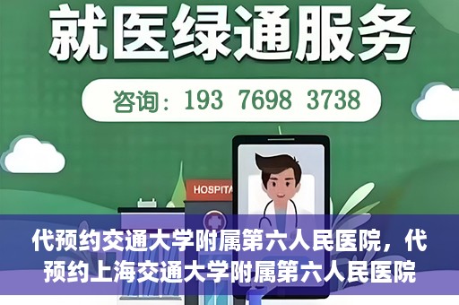 代预约交通大学附属第六人民医院，代预约上海交通大学附属第六人民医院就医服务攻略