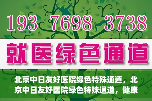 北京中日友好医院绿色特殊通道，北京中日友好医院绿色特殊通道，健康守护的紧急通道