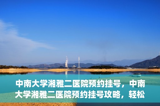 中南大学湘雅二医院预约挂号，中南大学湘雅二医院预约挂号攻略，轻松挂号，便捷就医