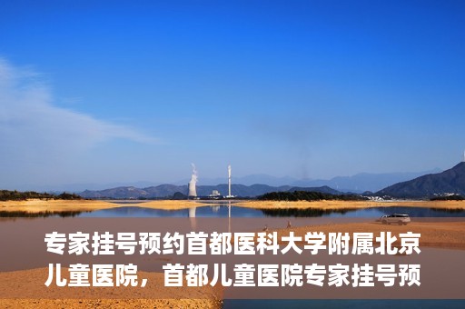 专家挂号预约首都医科大学附属北京儿童医院，首都儿童医院专家挂号预约攻略解析