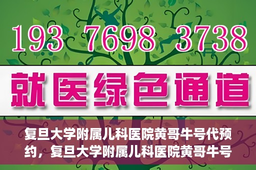 复旦大学附属儿科医院黄哥牛号代预约，复旦大学附属儿科医院黄哥牛号预约服务解析