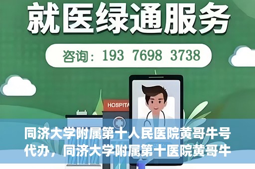 同济大学附属第十人民医院黄哥牛号代办，同济大学附属第十医院黄哥牛号预约代办服务解析
