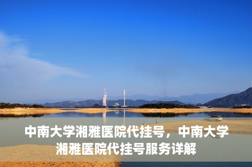中南大学湘雅医院代挂号，中南大学湘雅医院代挂号服务详解