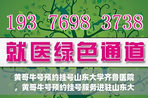 黄哥牛号预约挂号山东大学齐鲁医院，黄哥牛号预约挂号服务进驻山东大学齐鲁医院