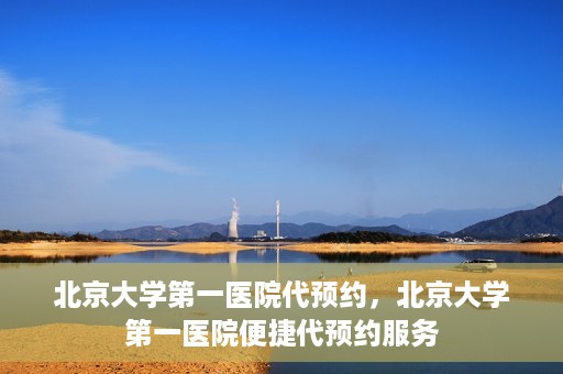 北京大学第一医院代预约，北京大学第一医院便捷代预约服务