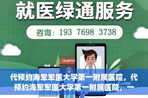 代预约海军军医大学第一附属医院，代预约海军军医大学第一附属医院，一站式便捷医疗体验