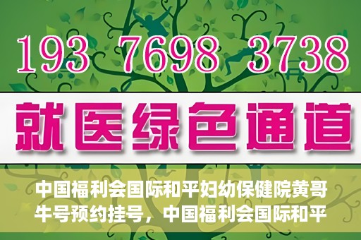 中国福利会国际和平妇幼保健院黄哥牛号预约挂号，中国福利会国际和平妇幼保健院黄哥牛号——预约挂号攻略